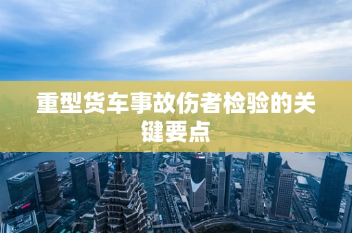 重型货车事故伤者检验的关键要点