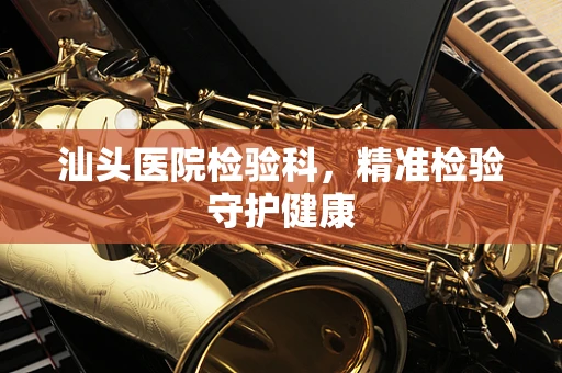 汕头医院检验科，精准检验守护健康