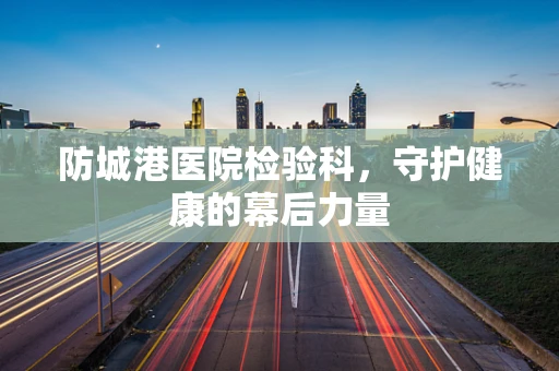 防城港医院检验科，守护健康的幕后力量