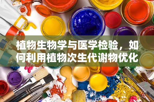植物生物学与医学检验，如何利用植物次生代谢物优化样本处理？