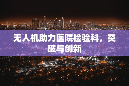 无人机助力医院检验科，突破与创新