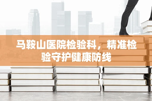 马鞍山医院检验科，精准检验守护健康防线