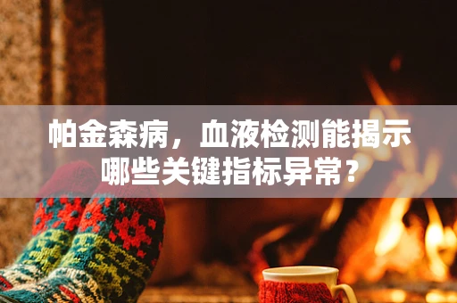 帕金森病，血液检测能揭示哪些关键指标异常？