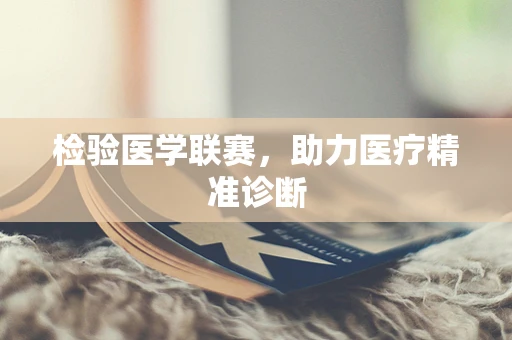 检验医学联赛，助力医疗精准诊断