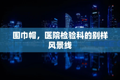 围巾帽，医院检验科的别样风景线