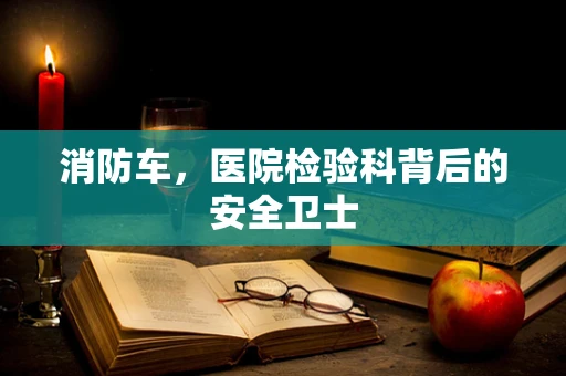 消防车，医院检验科背后的安全卫士