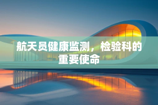 航天员健康监测，检验科的重要使命