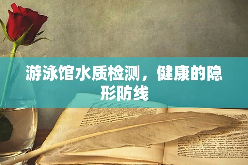 游泳馆水质检测，健康的隐形防线