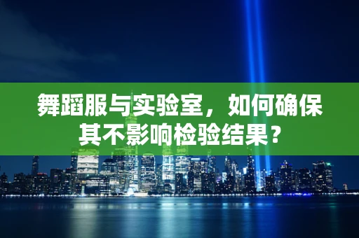 舞蹈服与实验室，如何确保其不影响检验结果？