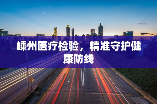 嵊州医疗检验，精准守护健康防线