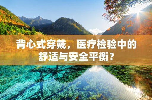 背心式穿戴，医疗检验中的舒适与安全平衡？