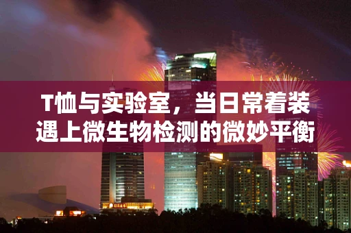 T恤与实验室，当日常着装遇上微生物检测的微妙平衡