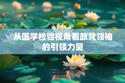 从医学检验视角看政党领袖的引领力量