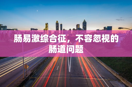 肠易激综合征，不容忽视的肠道问题