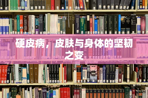 硬皮病，皮肤与身体的坚韧之变