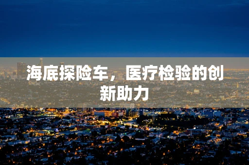 海底探险车，医疗检验的创新助力