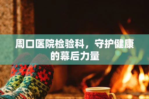 周口医院检验科，守护健康的幕后力量