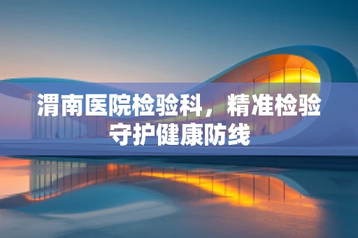 渭南医院检验科，精准检验守护健康防线