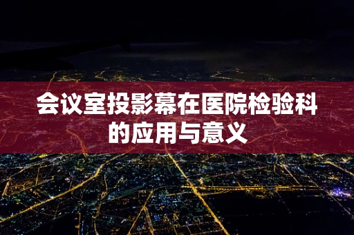会议室投影幕在医院检验科的应用与意义