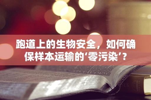 跑道上的生物安全，如何确保样本运输的‘零污染’？