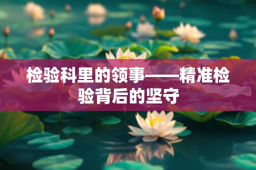 检验科里的领事——精准检验背后的坚守
