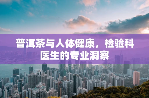 普洱茶与人体健康，检验科医生的专业洞察