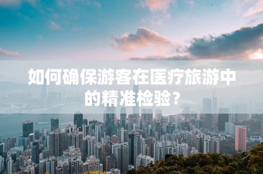 如何确保游客在医疗旅游中的精准检验？