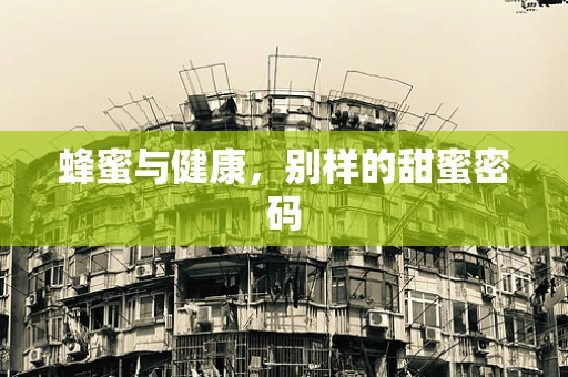 蜂蜜与健康，别样的甜蜜密码