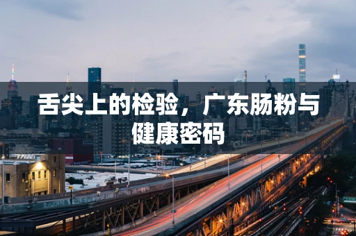 舌尖上的检验，广东肠粉与健康密码