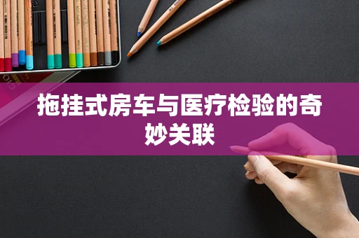 拖挂式房车与医疗检验的奇妙关联