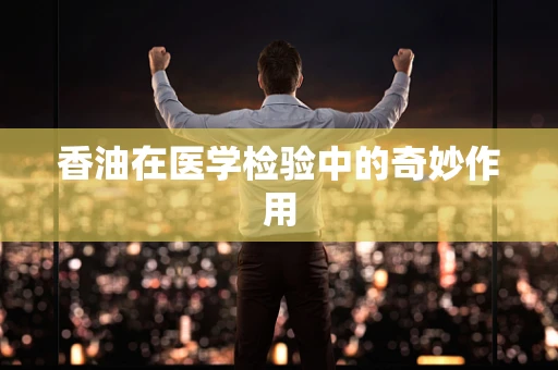 香油在医学检验中的奇妙作用