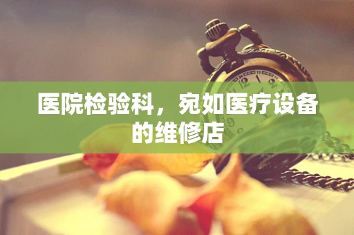 医院检验科，宛如医疗设备的维修店
