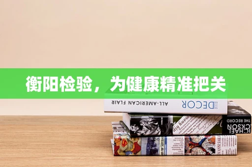 衡阳检验，为健康精准把关