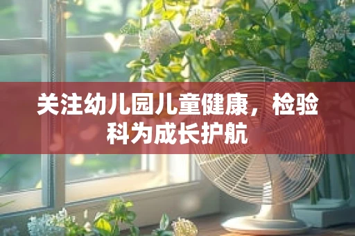 关注幼儿园儿童健康，检验科为成长护航