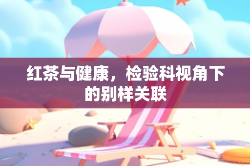 红茶与健康，检验科视角下的别样关联