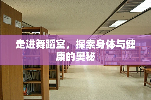 走进舞蹈室，探索身体与健康的奥秘