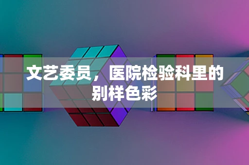 文艺委员，医院检验科里的别样色彩