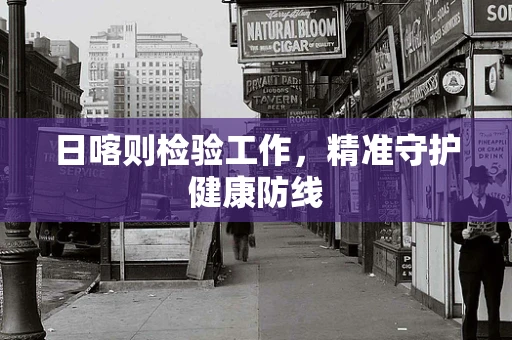 日喀则检验工作，精准守护健康防线