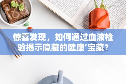 惊喜发现，如何通过血液检验揭示隐藏的健康‘宝藏？