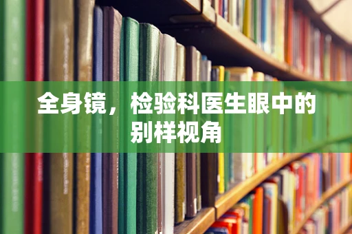 全身镜，检验科医生眼中的别样视角