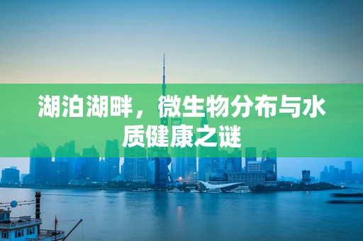 湖泊湖畔，微生物分布与水质健康之谜