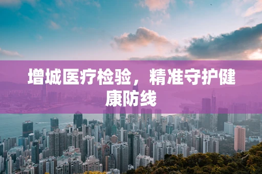 增城医疗检验，精准守护健康防线