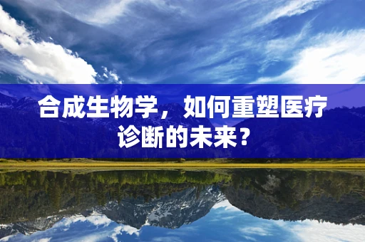 合成生物学，如何重塑医疗诊断的未来？