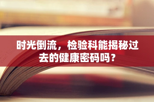 时光倒流，检验科能揭秘过去的健康密码吗？