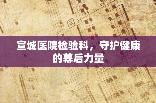 宣城医院检验科，守护健康的幕后力量