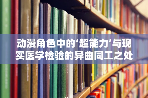 动漫角色中的‘超能力’与现实医学检验的异曲同工之处