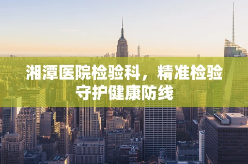 湘潭医院检验科，精准检验守护健康防线