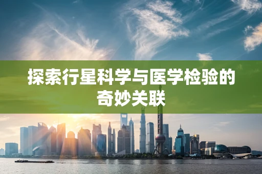 探索行星科学与医学检验的奇妙关联