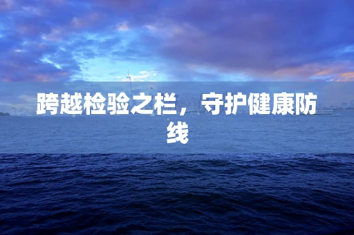 跨越检验之栏，守护健康防线