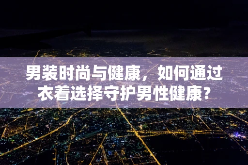 男装时尚与健康，如何通过衣着选择守护男性健康？